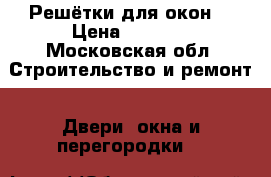 Решётки для окон  › Цена ­ 1 000 - Московская обл. Строительство и ремонт » Двери, окна и перегородки   